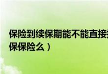 保险到续保期能不能直接换保险（超过保险续保期还可以续保保险么）