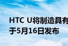 HTC U将制造具有边缘传感器的超快手机将于5月16日发布