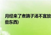 月经来了煮鸽子汤不宜放什么 (月经来了煮鸽子汤不宜放哪些东西)