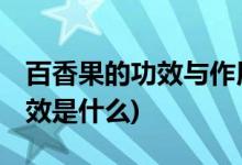 百香果的功效与作用及禁忌人群 (百香果的功效是什么)