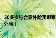 30多岁综合意外险买哪家的好（中老年人如何选择适合的意外险）