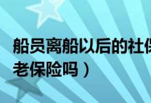 船员离船以后的社保怎样缴纳（当船员给交养老保险吗）