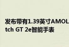 发布带有1.39英寸AMOLED显示屏4GB内部存储的华为Watch GT 2e智能手表