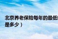 北京养老保险每年的最低缴费基数（北京养老保险最低基数是多少）