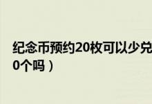 纪念币预约20枚可以少兑换吗（纪念币预约20个可以只要10个吗）