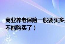 商业养老保险一般要买多少年（商业养老保险超过多少岁就不能购买了）