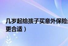 几岁起给孩子买意外保险最合适（几岁起给孩子买意外保险更合适）