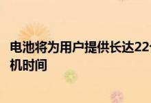 电池将为用户提供长达22个小时的通话时间和长达25天的待机时间