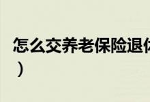 怎么交养老保险退休领多点（怎么交养老保险）