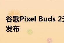 谷歌Pixel Buds 2无线耳机获得FCC认证即将发布