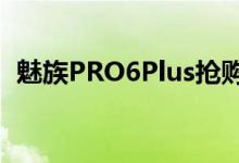 魅族PRO6Plus抢购难粉丝抱怨厂商忙道歉