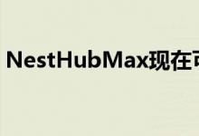 NestHubMax现在可让您进行小组通话会议