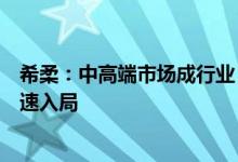 希柔：中高端市场成行业“新战场”，希柔如何赋能品牌加速入局