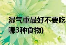 湿气重最好不要吃哪3种食物 (湿气重不要吃哪3种食物)