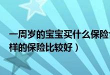 一周岁的宝宝买什么保险合适（给刚满一周岁的宝宝买什么样的保险比较好）