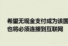 希望无现金支付成为该国新的重要组成部分那么这9.5亿人也将必须连接到互联网