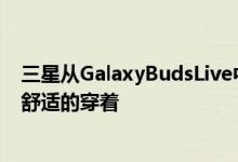 三星从GalaxyBudsLive中删除了该设计该设计应该提供更舒适的穿着