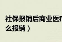 社保报销后商业医疗险怎么报（商业医疗险怎么报销）