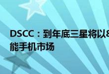 DSCC：到年底三星将以80%以上的市场份额引领可折叠智能手机市场