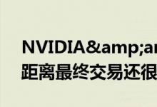 NVIDIA&amp;Arm达成买断协议 但距离最终交易还很遥远