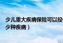 少儿重大疾病保险可以投保吗（少儿重大疾病保险可以保多少种疾病）