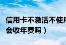 信用卡不激活不使用收年费吗（信用卡不激活会收年费吗）