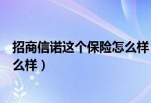 招商信诺这个保险怎么样（招商信诺出国保险的售后服务怎么样）