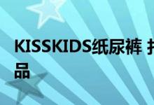 KISSKIDS纸尿裤 打造宝宝安心妈妈放心的产品