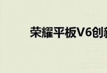 荣耀平板V6创新问世 引领5G时代