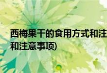 西梅果干的食用方式和注意事项 (西梅果干有什么食用方式和注意事项)