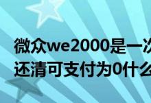 微众we2000是一次性还清吗（WE2000刚刚还清可支付为0什么意思）