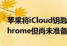 苹果将iCloud钥匙串支持引入Windows版Chrome但尚未准备好