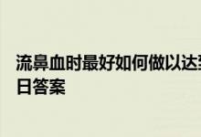 流鼻血时最好如何做以达到止血的目的 蚂蚁庄园4月15日今日答案