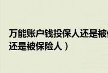 万能账户钱投保人还是被保险人领（万能账户的钱是投保人还是被保险人）