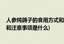 人参炖鸽子的食用方式和注意事项 (人参炖鸽子的食用方式和注意事项是什么)