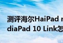 测评海尔HaiPad mini712如何以及华为MediaPad 10 Link怎么样