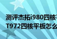 测评杰拓i980四核平板电脑如何以及七彩虹CT972四核平板怎么样