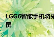 LGG6智能手机将采用无边框“全视野”显示屏