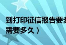 到打印征信报告要多久（去打印征信报告一般需要多久）