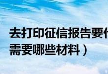 去打印征信报告要什么资料（去打印征信报告需要哪些材料）