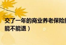 交了一年的商业养老保险能退吗（正常情况下,商业养老保险能不能退）