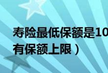 寿险最低保额是1000元吗（购买寿险会不会有保额上限）