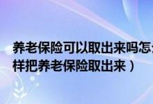 养老保险可以取出来吗怎么提取呢（养老保险能取出来吗怎样把养老保险取出来）