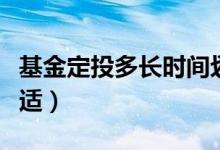 基金定投多长时间划算（基金定投多长时间合适）