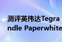 测评英伟达Tegra Note 7怎么样以及国行Kindle Paperwhite如何