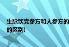 生脉饮党参方和人参方的区别 (关于生脉饮党参方和人参方的区别)