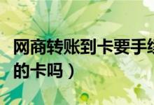 网商转账到卡要手续费吗（网商能转账到别人的卡吗）