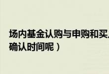 场内基金认购与申购和买入（基金申购时间是买入时间还是确认时间呢）