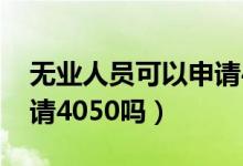 无业人员可以申请4050补贴吗（无业可以申请4050吗）