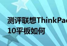 测评联想ThinkPad 10怎么样以及华硕TF0310平板如何